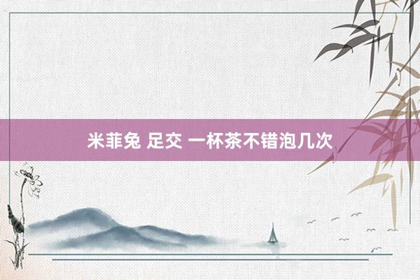 米菲兔 足交 一杯茶不错泡几次