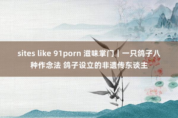 sites like 91porn 滋味掌门｜一只鸽子八种作念法 鸽子设立的非遗传东谈主