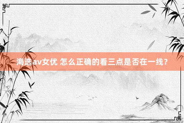 海选av女优 怎么正确的看三点是否在一线？