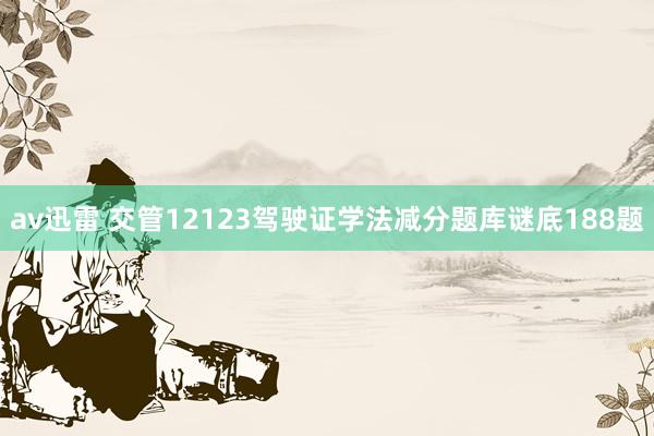 av迅雷 交管12123驾驶证学法减分题库谜底188题