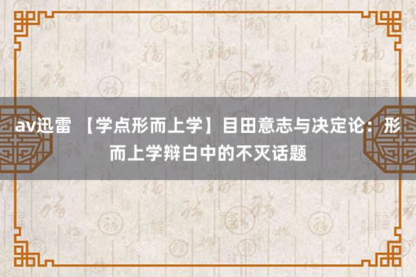 av迅雷 【学点形而上学】目田意志与决定论：形而上学辩白中的不灭话题