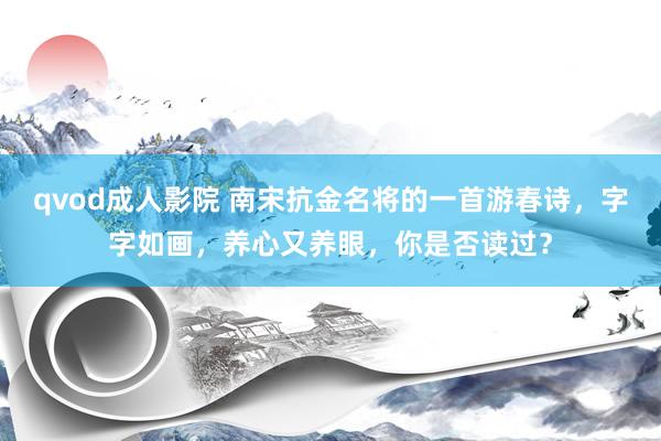 qvod成人影院 南宋抗金名将的一首游春诗，字字如画，养心又养眼，你是否读过？