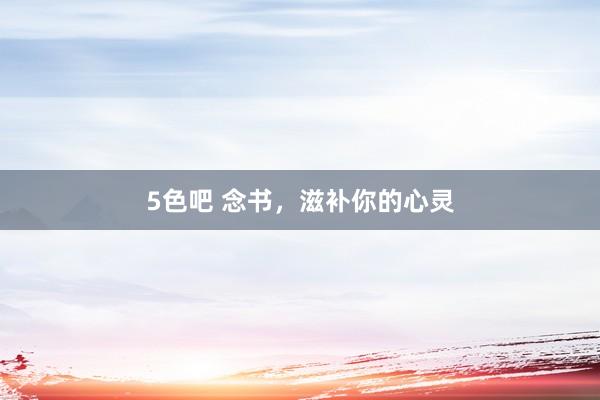 5色吧 念书，滋补你的心灵