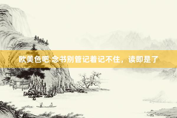 欧美色吧 念书别管记着记不住，读即是了