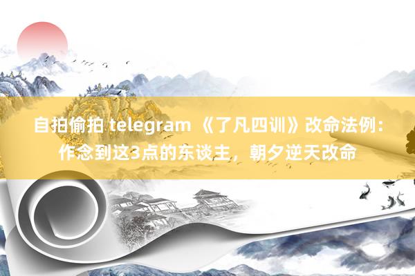 自拍偷拍 telegram 《了凡四训》改命法例：作念到这3点的东谈主，朝夕逆天改命