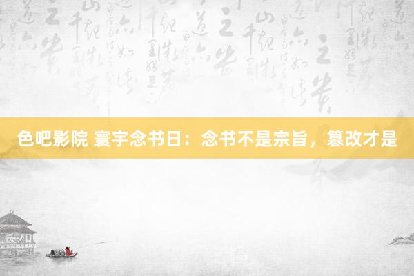 色吧影院 寰宇念书日：念书不是宗旨，篡改才是