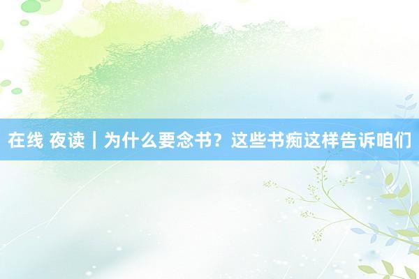 在线 夜读｜为什么要念书？这些书痴这样告诉咱们