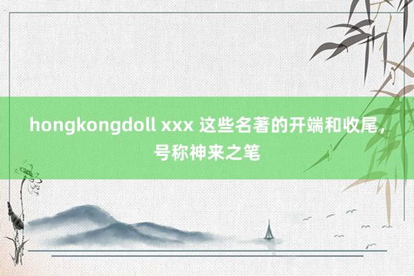 hongkongdoll xxx 这些名著的开端和收尾，号称神来之笔