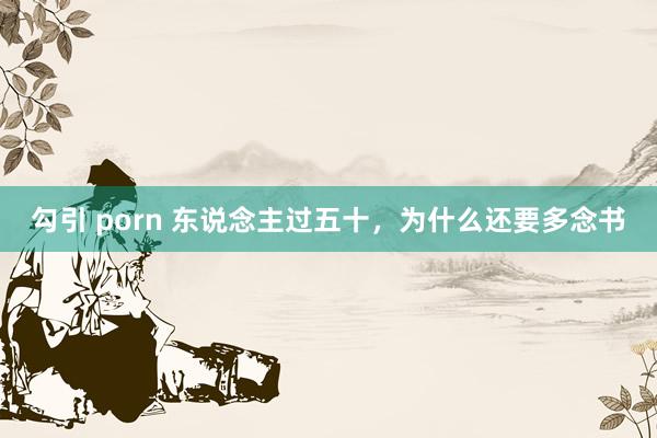 勾引 porn 东说念主过五十，为什么还要多念书