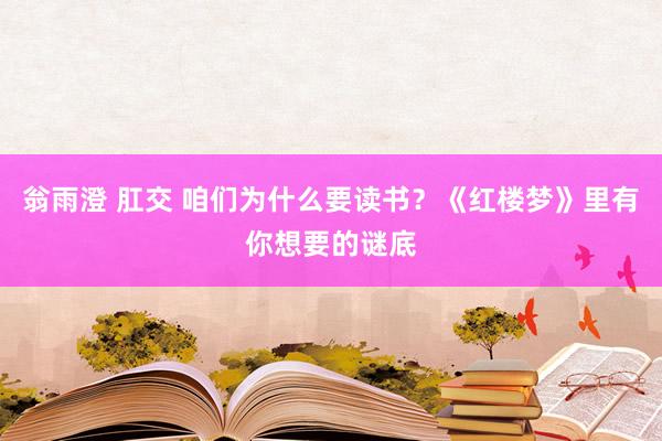 翁雨澄 肛交 咱们为什么要读书？《红楼梦》里有你想要的谜底