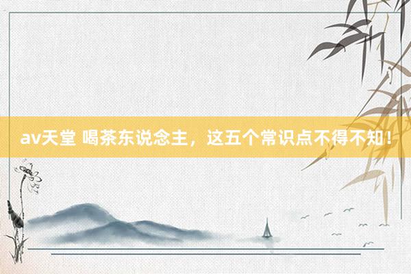 av天堂 喝茶东说念主，这五个常识点不得不知！