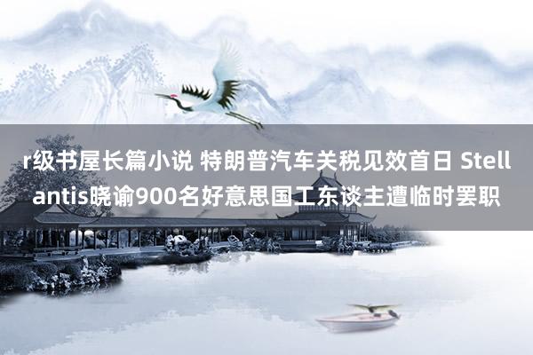 r级书屋长篇小说 特朗普汽车关税见效首日 Stellantis晓谕900名好意思国工东谈主遭临时罢职