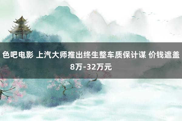 色吧电影 上汽大师推出终生整车质保计谋 价钱遮盖8万-32万元